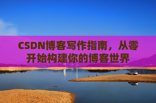 CSDN博客写作指南，从零开始构建你的博客世界